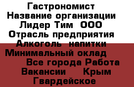 Гастрономист › Название организации ­ Лидер Тим, ООО › Отрасль предприятия ­ Алкоголь, напитки › Минимальный оклад ­ 35 000 - Все города Работа » Вакансии   . Крым,Гвардейское